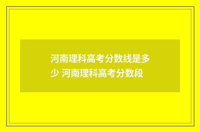 河南理科高考分数线是多少 河南理科高考分数段