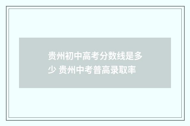 贵州初中高考分数线是多少 贵州中考普高录取率
