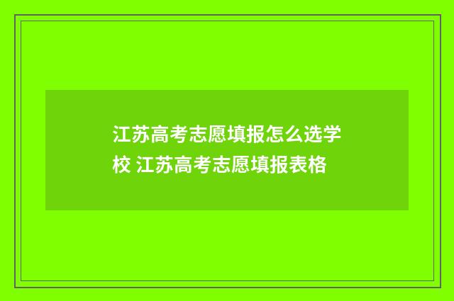 江苏高考志愿填报怎么选学校 江苏高考志愿填报表格