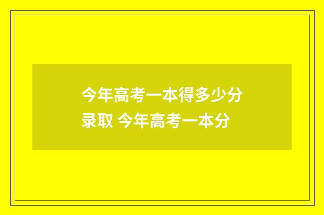 今年高考一本得多少分录取 今年高考一本分