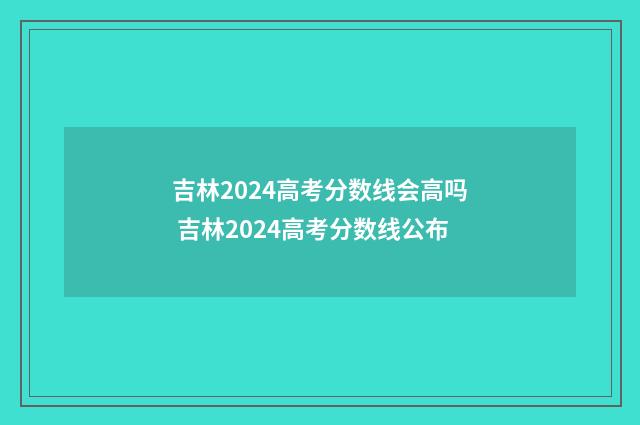 吉林2024高考分数线会高吗 吉林2024高考分数线公布
