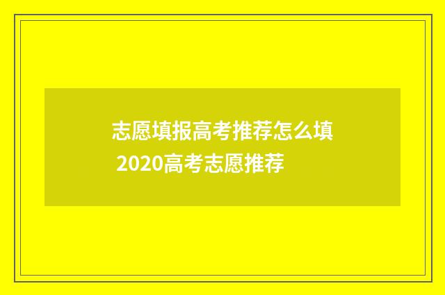 志愿填报高考推荐怎么填 2020高考志愿推荐