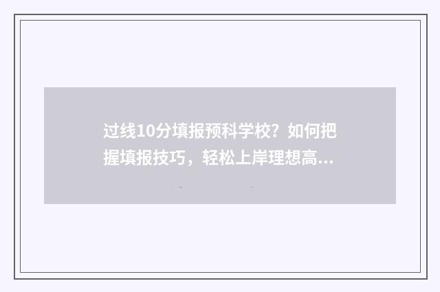 过线10分填报预科学校？如何把握填报技巧，轻松上岸理想高校