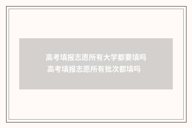 高考填报志愿所有大学都要填吗 高考填报志愿所有批次都填吗