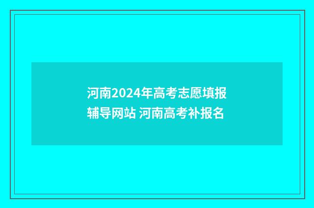 河南2024年高考志愿填报辅导网站 河南高考补报名