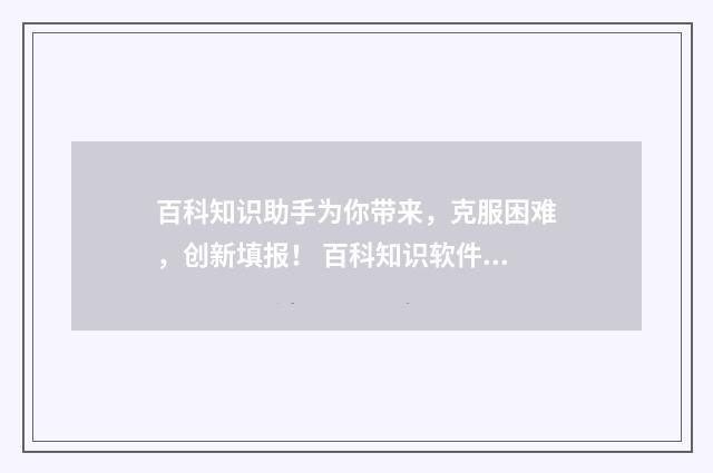 百科知识助手为你带来，克服困难，创新填报！ 百科知识软件下载
