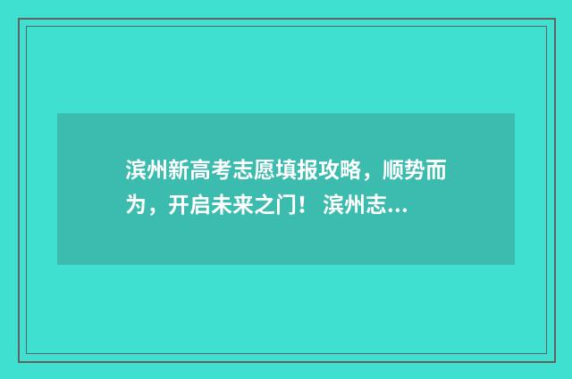 滨州新高考志愿填报攻略，顺势而为，开启未来之门！ 滨州志愿填报