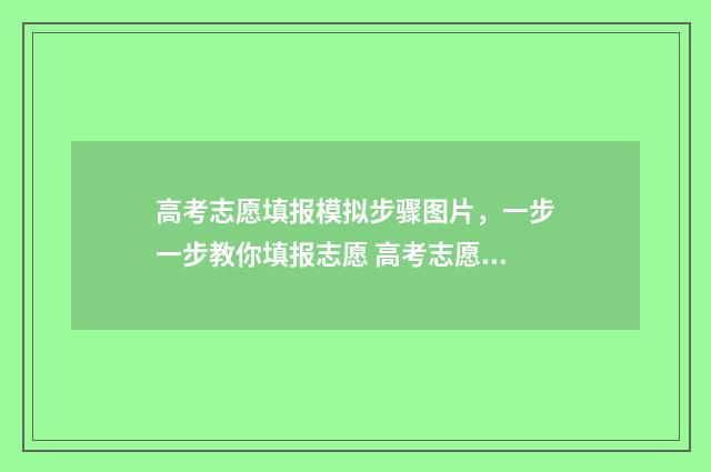 高考志愿填报模拟步骤图片，一步一步教你填报志愿 高考志愿填报模拟投档什么意思