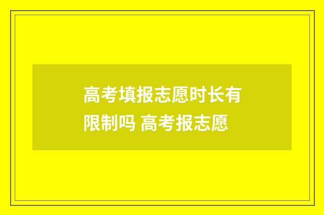 高考填报志愿时长有限制吗 高考报志愿