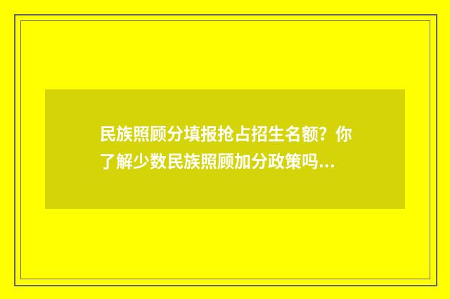 民族照顾分填报抢占招生名额？你了解少数民族照顾加分政策吗？ 承认民族照顾分的学校