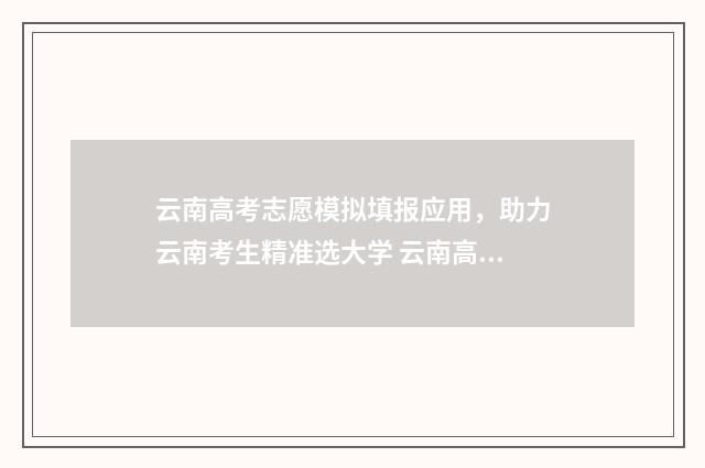 云南高考志愿模拟填报应用,助力云南考生精准选大学 云南高考志愿模拟填报入口
