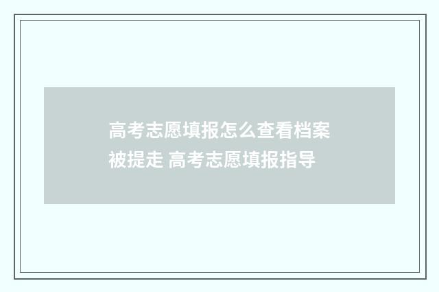 高考志愿填报怎么查看档案被提走 高考志愿填报指导