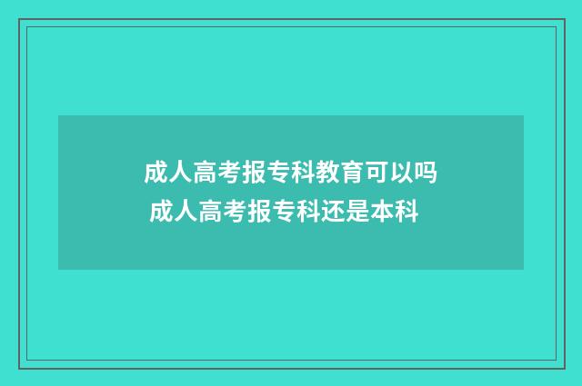 成人高考报专科教育可以吗 成人高考报专科还是本科