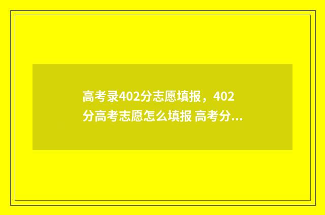 高考录402分志愿填报,402分高考志愿怎么填报 高考分数402能够报的学校