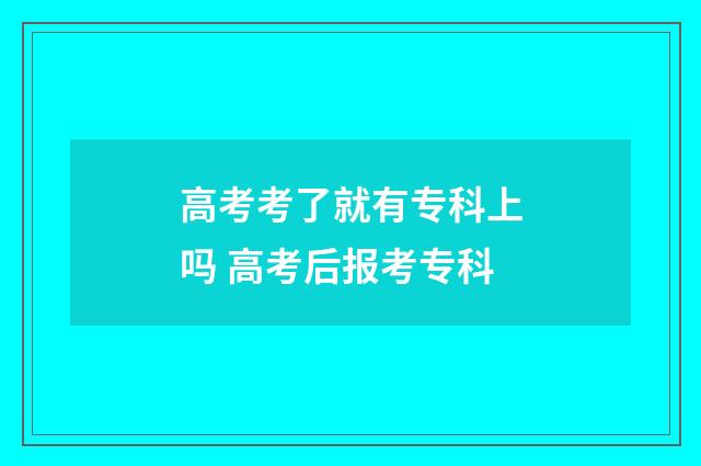 高考考了就有专科上吗 高考后报考专科