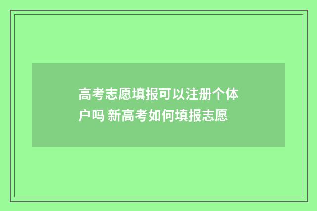 高考志愿填报可以注册个体户吗 新高考如何填报志愿