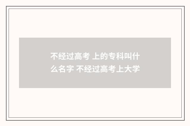 不经过高考 上的专科叫什么名字 不经过高考上大学