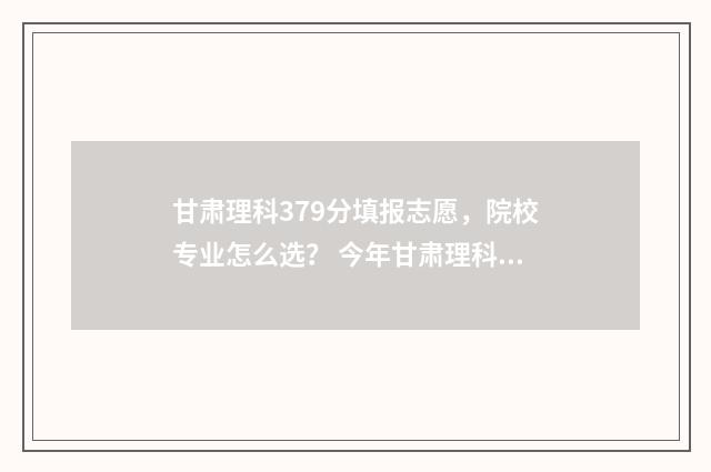 甘肃理科379分填报志愿，院校专业怎么选？ 今年甘肃理科370