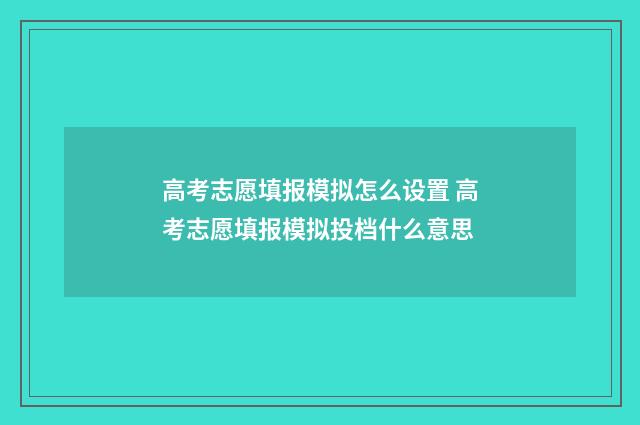 高考志愿填报模拟怎么设置 高考志愿填报模拟投档什么意思