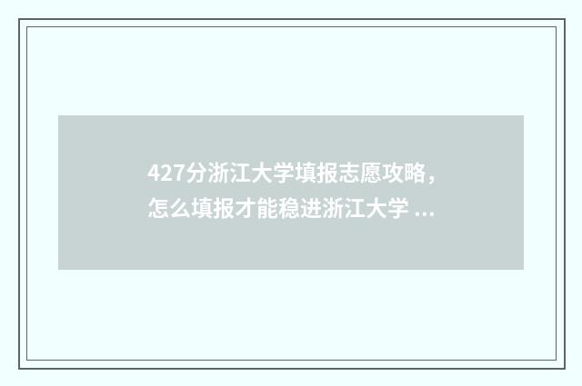 427分浙江大学填报志愿攻略，怎么填报才能稳进浙江大学 浙江大学考分