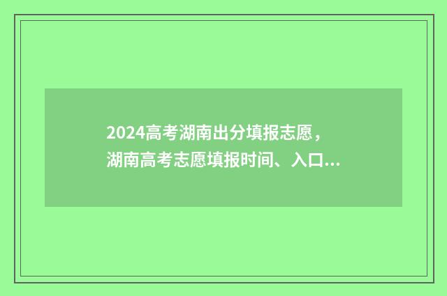2024高考湖南出分填报志愿,湖南高考志愿填报时间、入口及注意事项 2024高考湖南出题