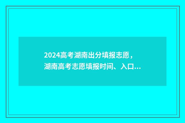 2024高考湖南出分填报志愿,湖南高考志愿填报时间、入口及注意事项 2024高考湖南出题