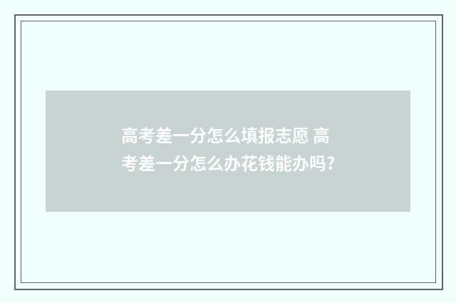 高考差一分怎么填报志愿 高考差一分怎么办花钱能办吗?