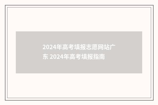 2024年高考填报志愿网站广东 2024年高考填报指南