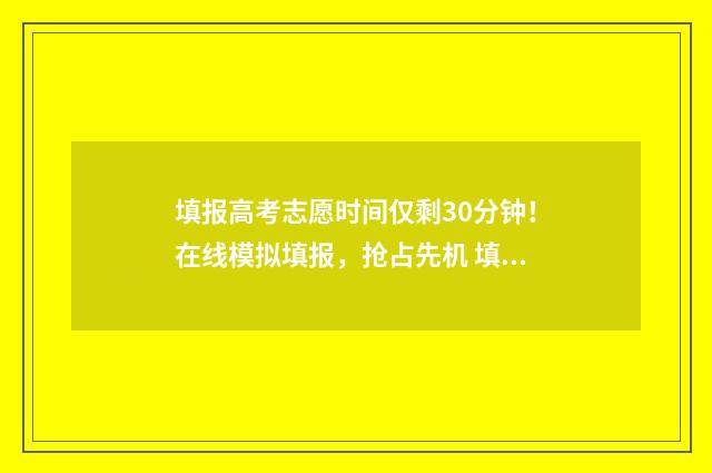 填报高考志愿时间仅剩30分钟!在线模拟填报,抢占先机 填报高考志愿时错过填报时间怎么办