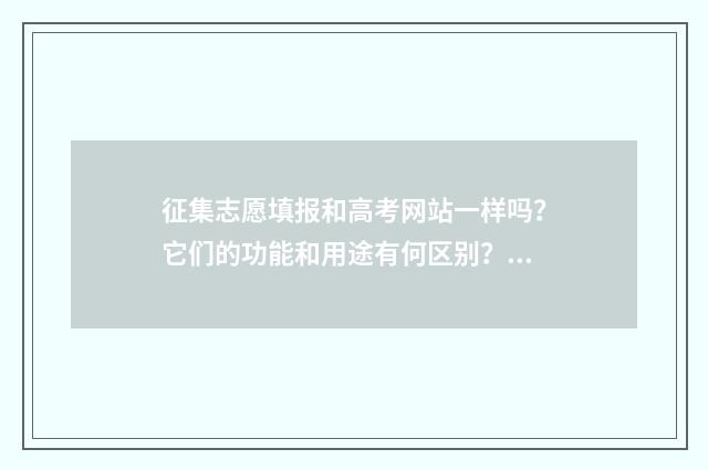 征集志愿填报和高考网站一样吗？它们的功能和用途有何区别？ 征集志愿填报和二次志愿填报有冲突吗
