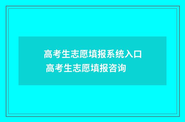 高考生志愿填报系统入口 高考生志愿填报咨询
