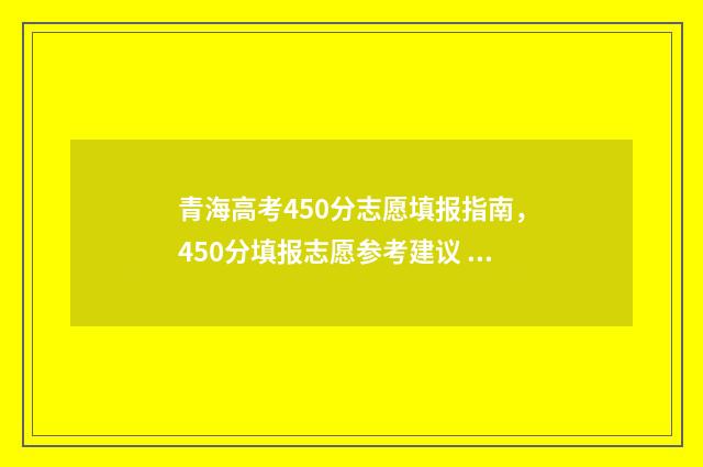 青海高考450分志愿填报指南，450分填报志愿参考建议 青海450分理科