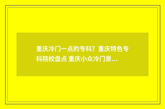重庆冷门一点的专科？重庆特色专科院校盘点 重庆小众冷门景点