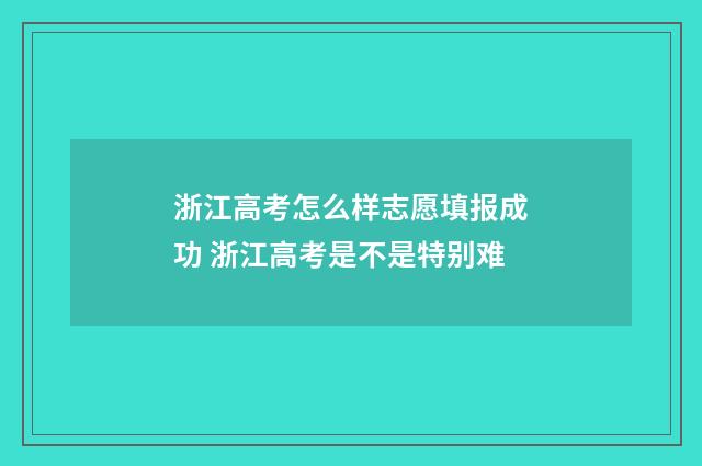 浙江高考怎么样志愿填报成功 浙江高考是不是特别难