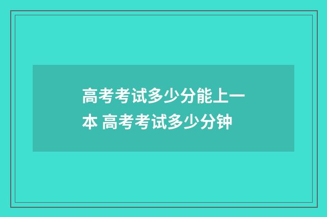 高考考试多少分能上一本 高考考试多少分钟