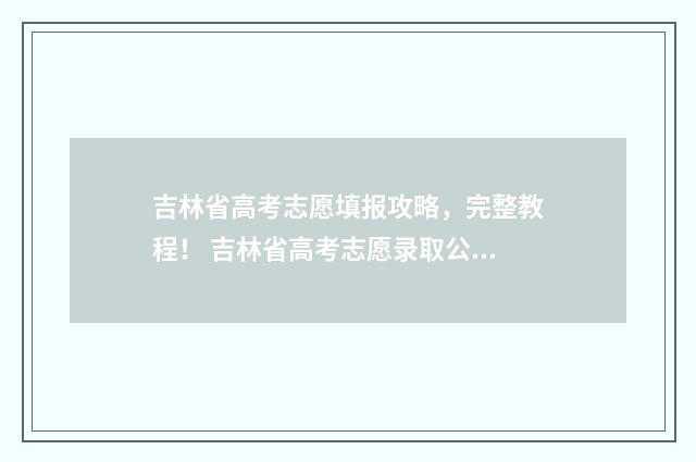 吉林省高考志愿填报攻略，完整教程！ 吉林省高考志愿录取公布时间