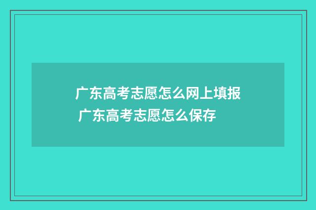 广东高考志愿怎么网上填报 广东高考志愿怎么保存