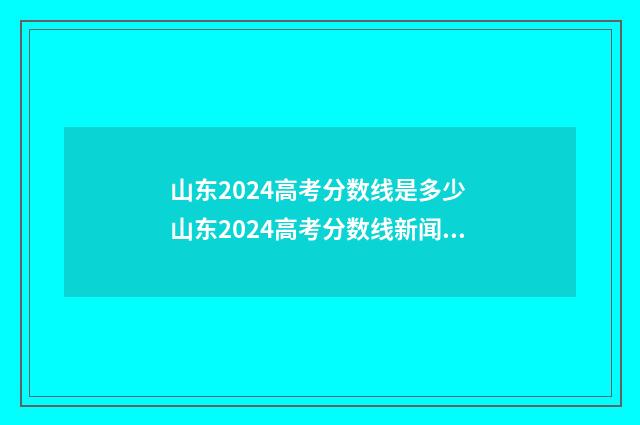 山东2024高考分数线是多少 山东2024高考分数线新闻发布会
