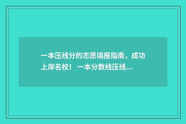 一本压线分的志愿填报指南，成功上岸名校！ 一本分数线压线能上一本吗