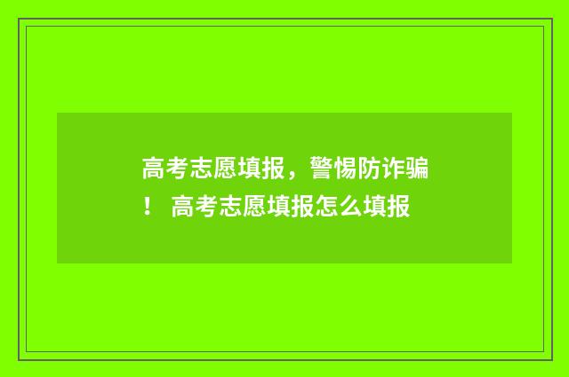 高考志愿填报，警惕防诈骗！ 高考志愿填报怎么填报
