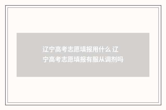 辽宁高考志愿填报用什么 辽宁高考志愿填报有服从调剂吗