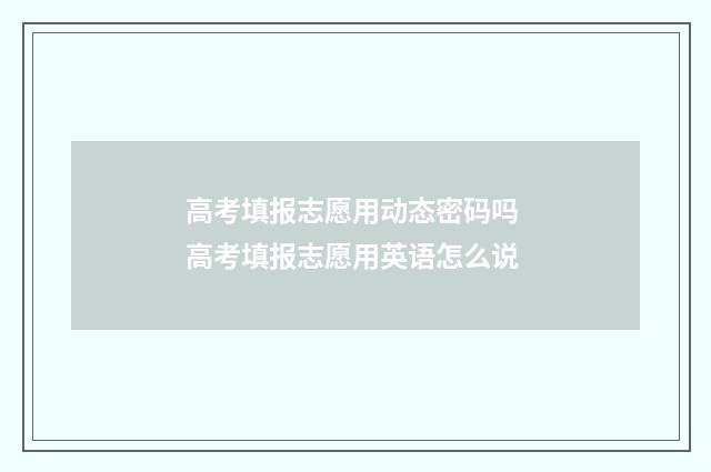 高考填报志愿用动态密码吗 高考填报志愿用英语怎么说