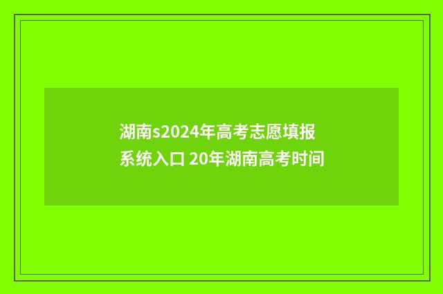 湖南s2024年高考志愿填报系统入口 20年湖南高考时间
