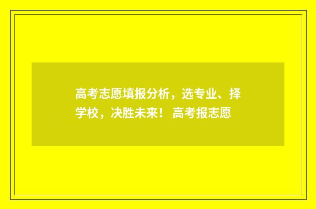 高考志愿填报分析，选专业、择学校，决胜未来！ 高考报志愿