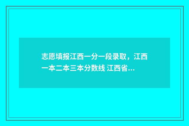 志愿填报江西一分一段录取,江西一本二本三本分数线 江西省2021志愿填报步骤视频