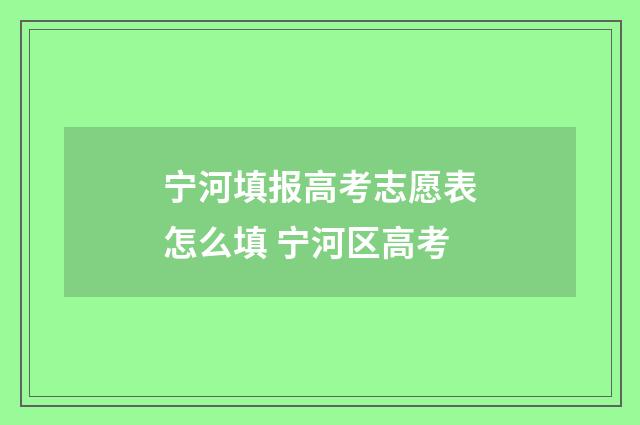 宁河填报高考志愿表怎么填 宁河区高考