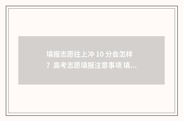 填报志愿往上冲 10 分会怎样?高考志愿填报注意事项 填报志愿往上冲什么意思