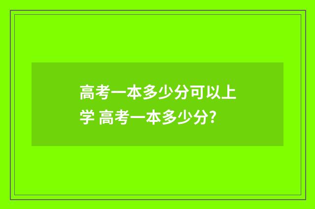 高考一本多少分可以上学 高考一本多少分?