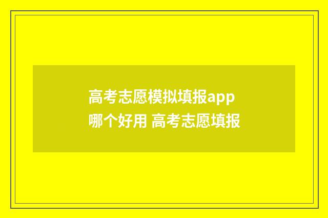 高考志愿模拟填报app哪个好用 高考志愿填报