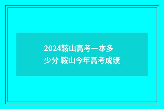 2024鞍山高考一本多少分 鞍山今年高考成绩